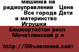 машинка на радиоуправлении › Цена ­ 1 000 - Все города Дети и материнство » Игрушки   . Башкортостан респ.,Мечетлинский р-н